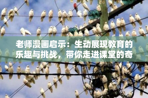 老师漫画启示：生动展现教育的乐趣与挑战，带你走进课堂的奇妙世界！