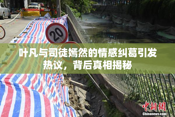 叶凡与司徒嫣然的情感纠葛引发热议，背后真相揭秘