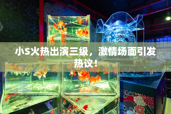 小S火热出演三级，激情场面引发热议！