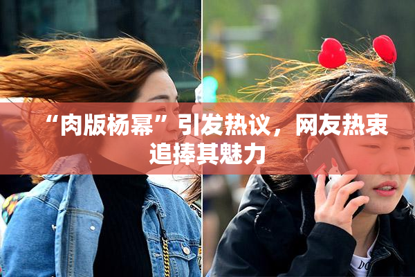 “肉版杨幂”引发热议，网友热衷追捧其魅力