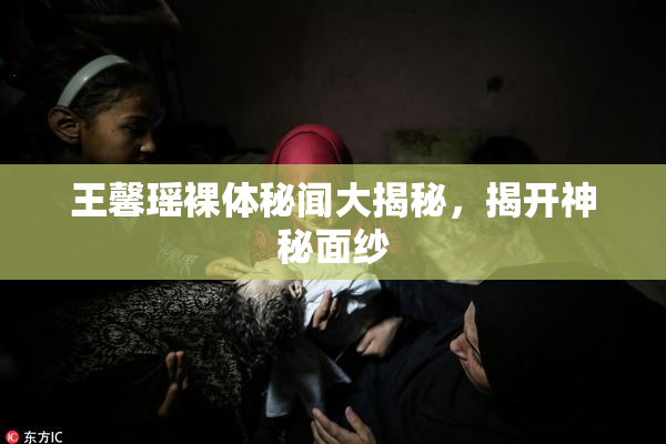 王馨瑶裸体秘闻大揭秘，揭开神秘面纱