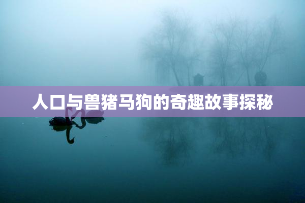 人口与兽猪马狗的奇趣故事探秘