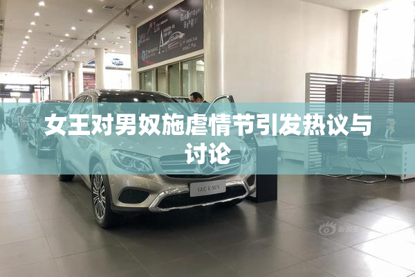 女王对男奴施虐情节引发热议与讨论