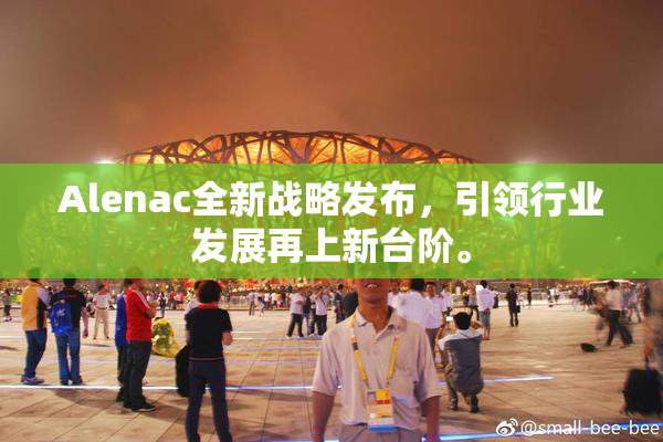 Alenac全新战略发布，引领行业发展再上新台阶。