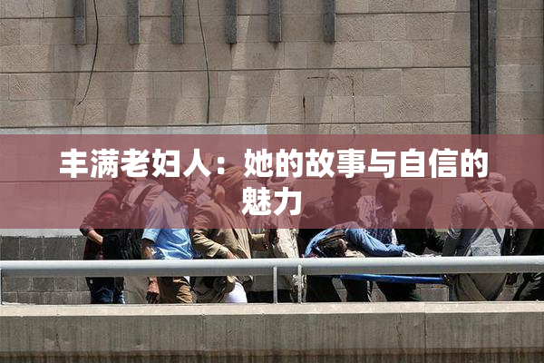 丰满老妇人：她的故事与自信的魅力