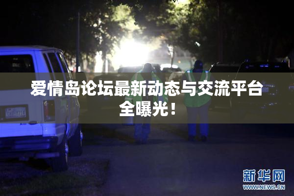 爱情岛论坛最新动态与交流平台全曝光！