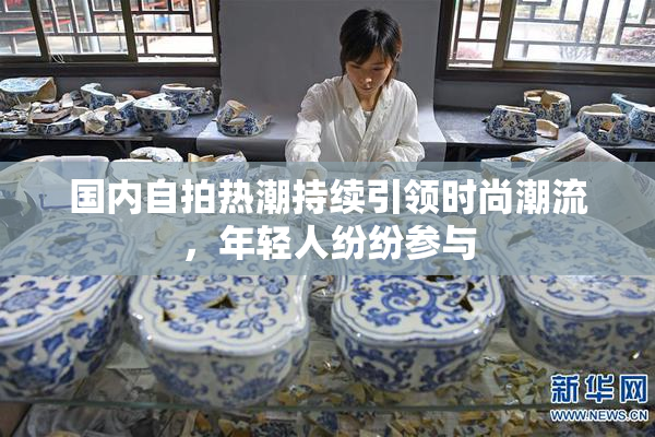 国内自拍热潮持续引领时尚潮流，年轻人纷纷参与