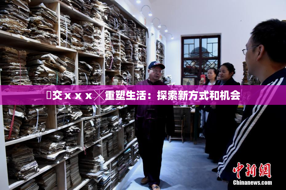 嘼交ⅹⅹⅹ╳重塑生活：探索新方式和机会