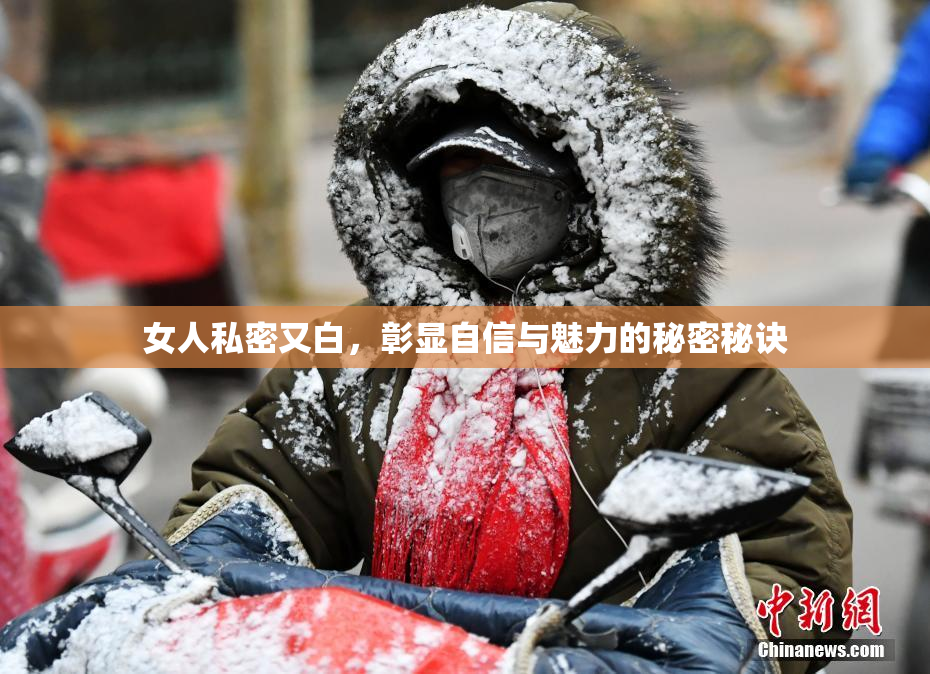女人私密又白，彰显自信与魅力的秘密秘诀