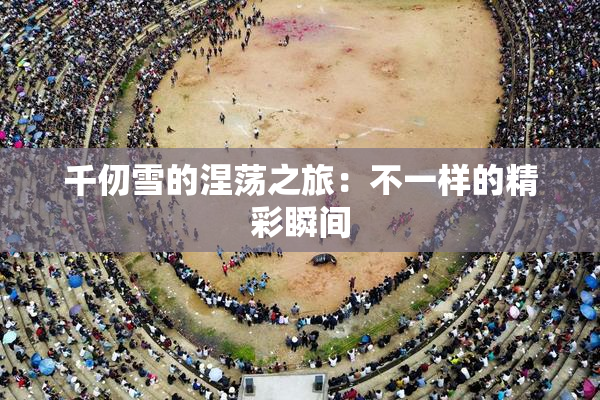千仞雪的涅荡之旅：不一样的精彩瞬间