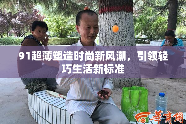 91超薄塑造时尚新风潮，引领轻巧生活新标准