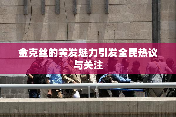 金克丝的黄发魅力引发全民热议与关注