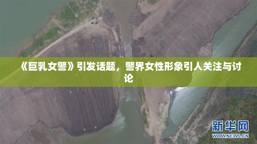 《巨乳女警》引发话题，警界女性形象引人关注与讨论