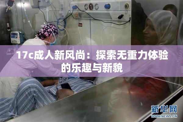17c成人新风尚：探索无重力体验的乐趣与新貌