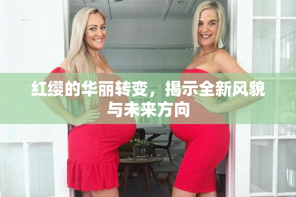 红缨的华丽转变，揭示全新风貌与未来方向