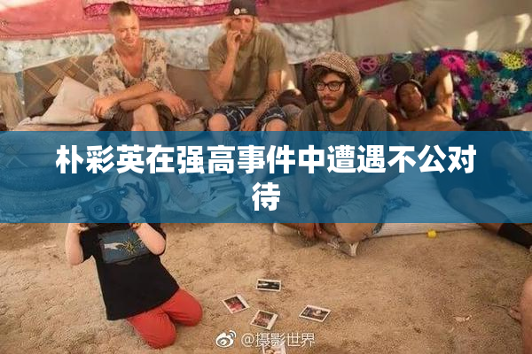 朴彩英在强高事件中遭遇不公对待