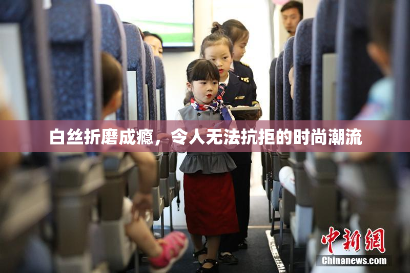 白丝折磨成瘾，令人无法抗拒的时尚潮流