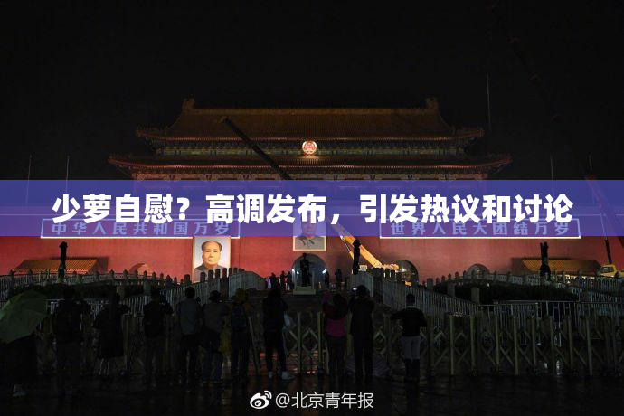 少萝自慰？高调发布，引发热议和讨论