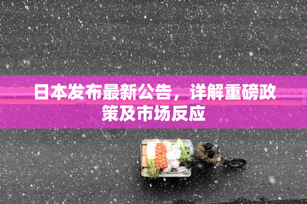 日本发布最新公告，详解重磅政策及市场反应