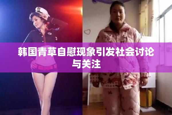 韩国青草自慰现象引发社会讨论与关注
