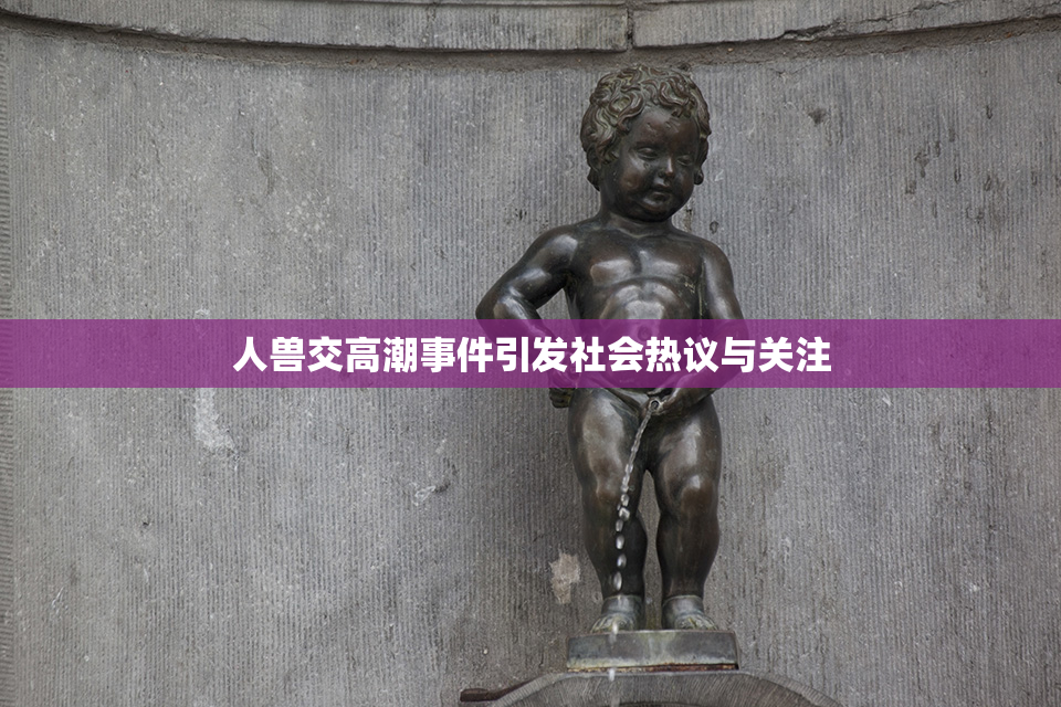 人兽交高潮事件引发社会热议与关注