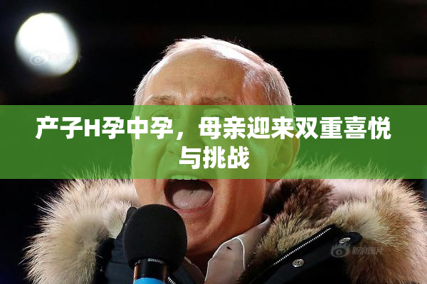 产子H孕中孕，母亲迎来双重喜悦与挑战