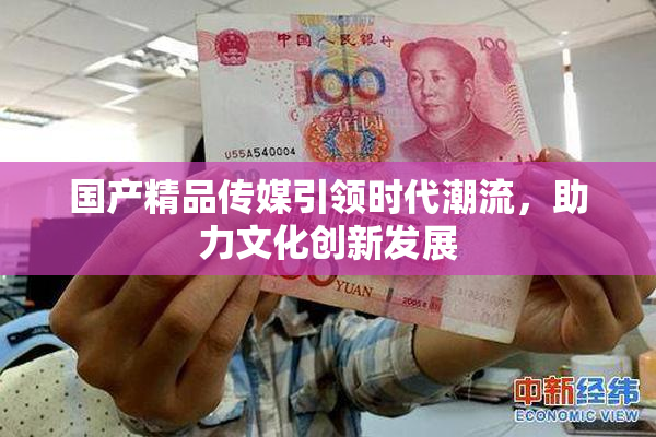 国产精品传媒引领时代潮流，助力文化创新发展