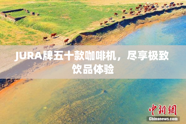 JURA牌五十款咖啡机，尽享极致饮品体验