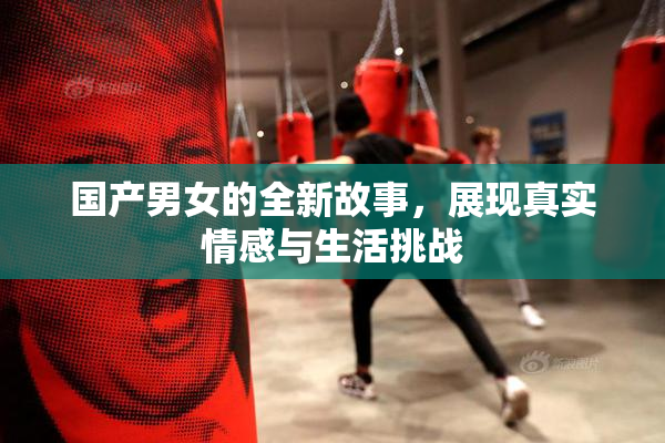 国产男女的全新故事，展现真实情感与生活挑战