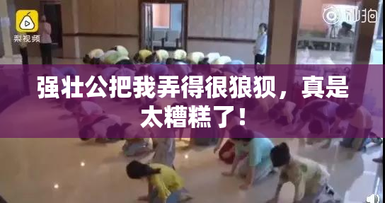 强壮公把我弄得很狼狈，真是太糟糕了！