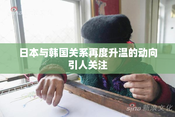 日本与韩国关系再度升温的动向引人关注