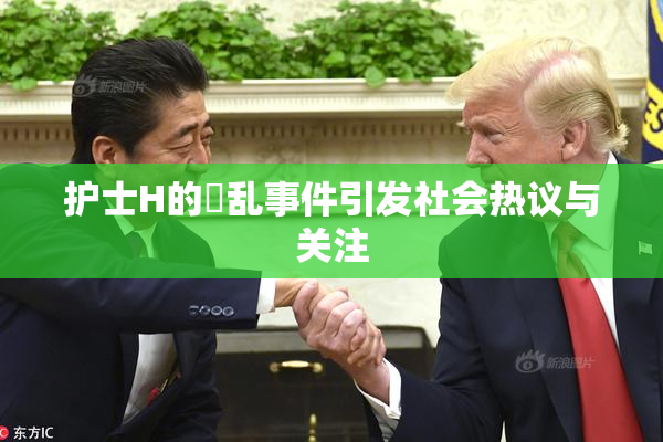 护士H的婬乱事件引发社会热议与关注