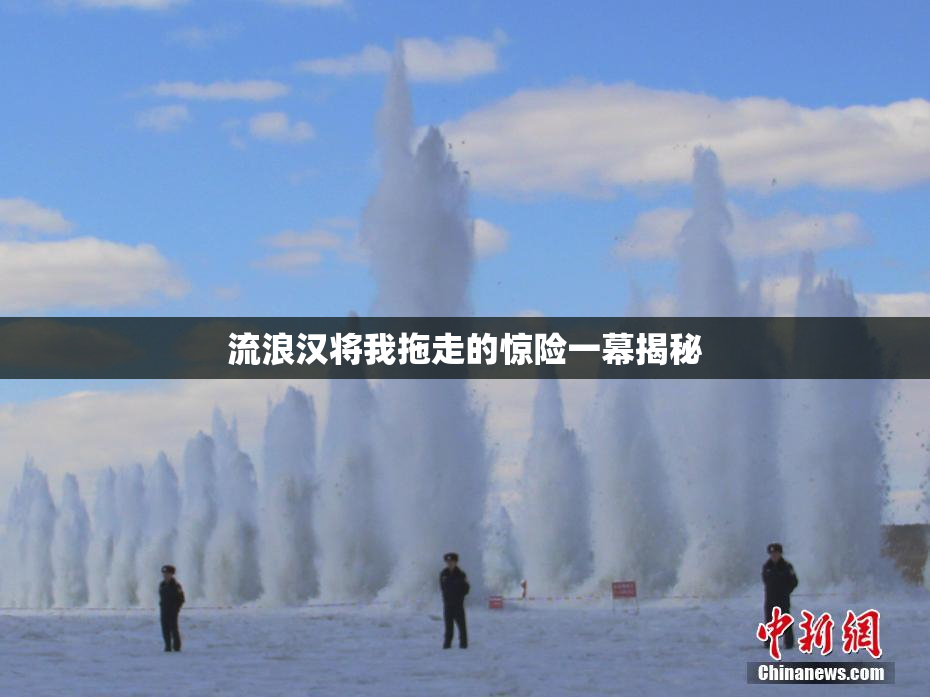 流浪汉将我拖走的惊险一幕揭秘