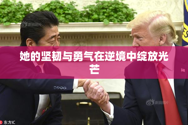 她的坚韧与勇气在逆境中绽放光芒