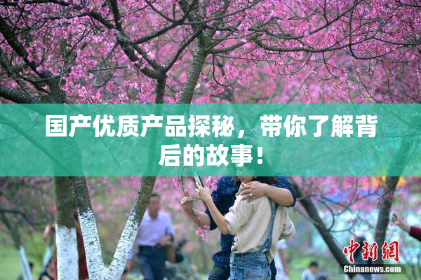 国产优质产品探秘，带你了解背后的故事！