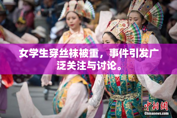 女学生穿丝袜被重，事件引发广泛关注与讨论。