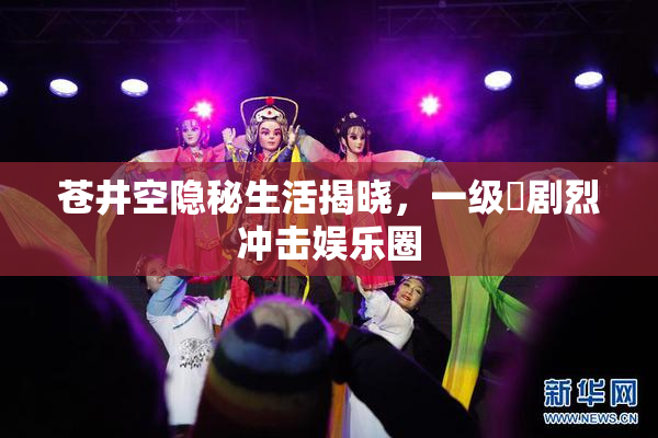 苍井空隐秘生活揭晓，一级婬剧烈冲击娱乐圈