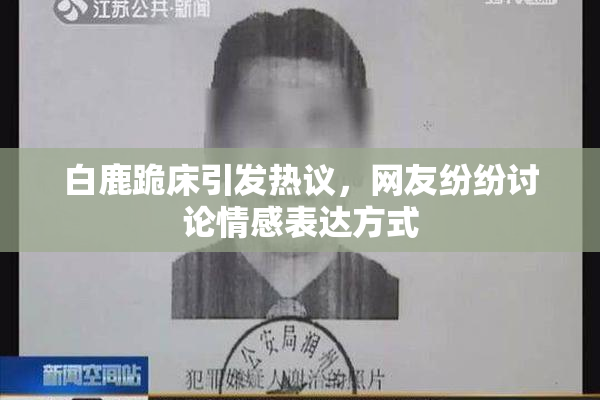 白鹿跪床引发热议，网友纷纷讨论情感表达方式