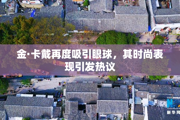 金·卡戴再度吸引眼球，其时尚表现引发热议