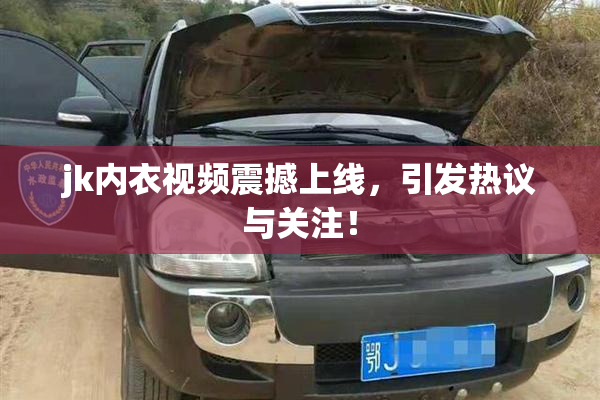 jk内衣视频震撼上线，引发热议与关注！