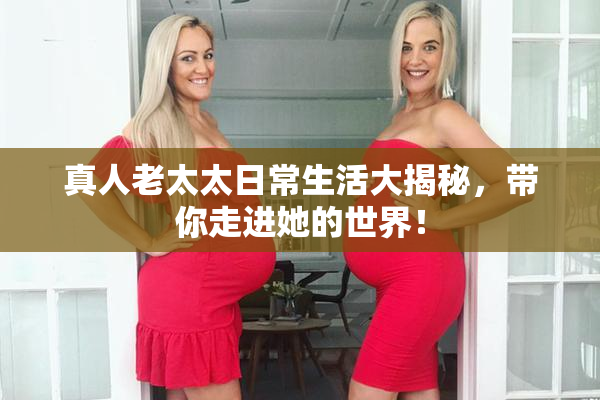 真人老太太日常生活大揭秘，带你走进她的世界！