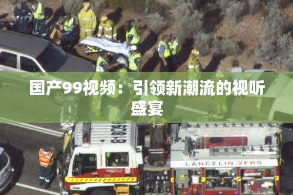 国产99视频：引领新潮流的视听盛宴
