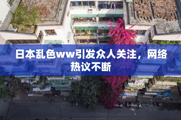 日本乱色ww引发众人关注，网络热议不断