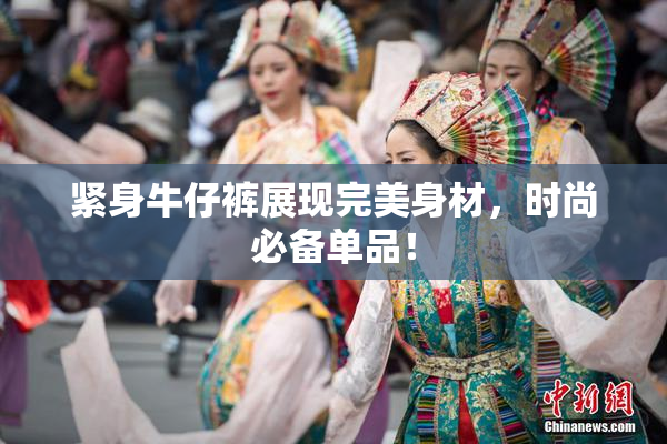 紧身牛仔裤展现完美身材，时尚必备单品！