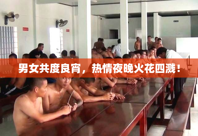 男女共度良宵，热情夜晚火花四溅！