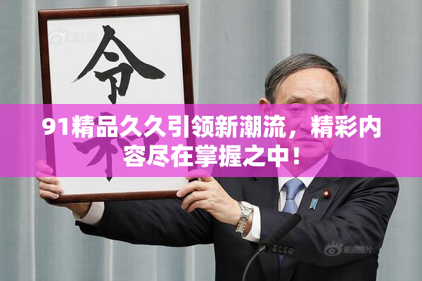 91精品久久引领新潮流，精彩内容尽在掌握之中！