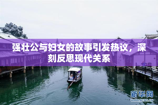 强壮公与妇女的故事引发热议，深刻反思现代关系