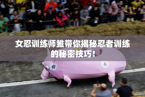 女忍训练师雏带你揭秘忍者训练的秘密技巧！