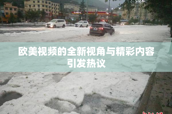欧美视频的全新视角与精彩内容引发热议