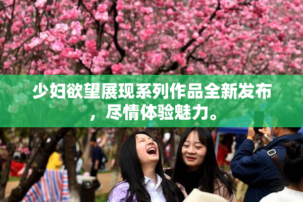 少妇欲望展现系列作品全新发布，尽情体验魅力。